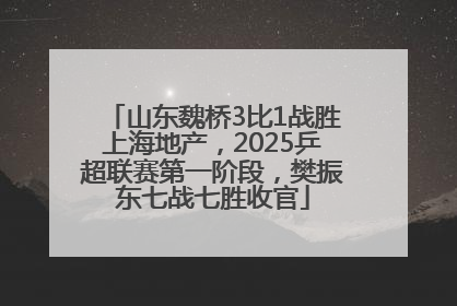 山东魏桥3比1战胜上海地产，2025乒超联赛第一阶段，樊振东七战七胜收官