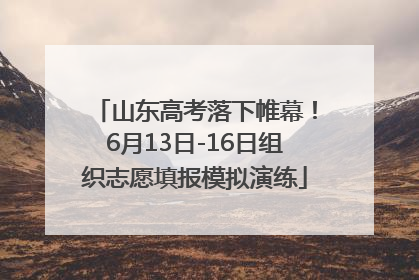 山东高考落下帷幕！6月13日-16日组织志愿填报模拟演练
