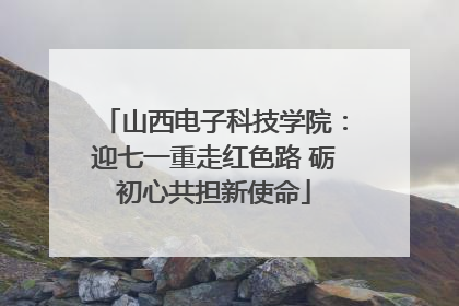 山西电子科技学院：迎七一重走红色路 砺初心共担新使命