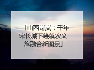 山西岢岚：千年宋长城下绘就农文旅融合新图景