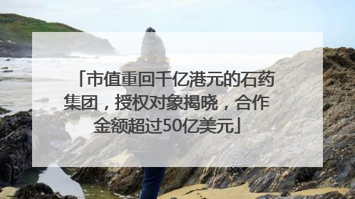市值重回千亿港元的石药集团，授权对象揭晓，合作金额超过50亿美元