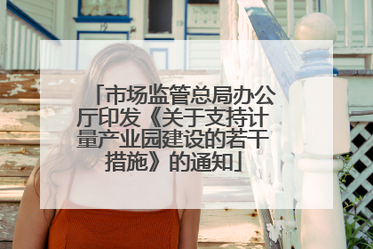 市场监管总局办公厅印发《关于支持计量产业园建设的若干措施》的通知