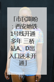 市民期盼：西安地铁1号线开通多年 三桥站A、D出入口还未开通