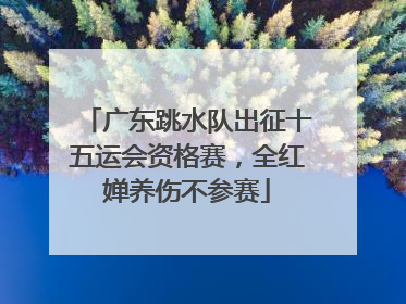 广东跳水队出征十五运会资格赛，全红婵养伤不参赛