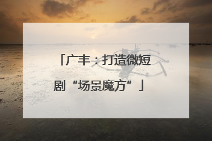 广丰：打造微短剧“场景魔方”