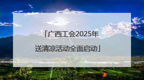 广西工会2025年送清凉活动全面启动