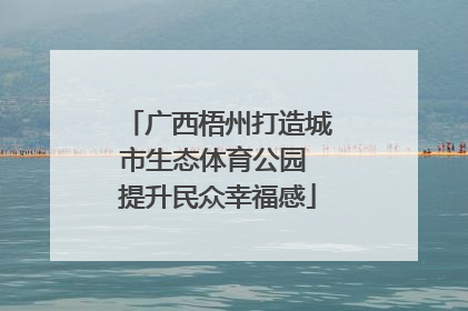 广西梧州打造城市生态体育公园 提升民众幸福感