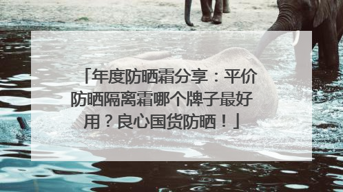 年度防晒霜分享：平价防晒隔离霜哪个牌子最好用？良心国货防晒！