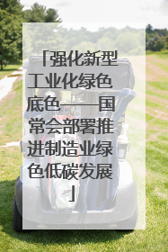 强化新型工业化绿色底色——国常会部署推进制造业绿色低碳发展