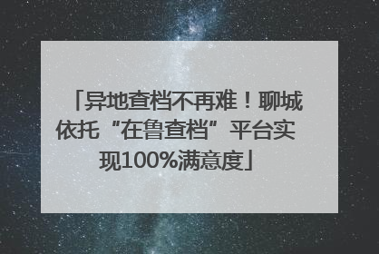 异地查档不再难！聊城依托“在鲁查档”平台实现100%满意度