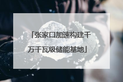 张家口加速构建千万千瓦级储能基地