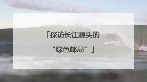 探访长江源头的“绿色邮局”