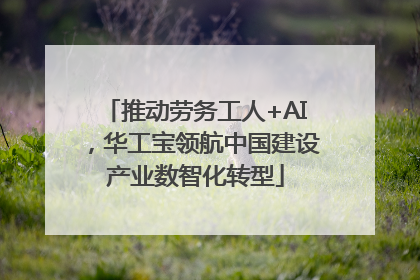 推动劳务工人+AI，华工宝领航中国建设产业数智化转型