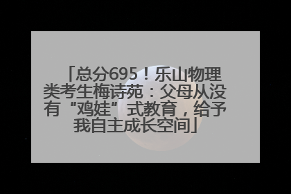 总分695！乐山物理类考生梅诗苑：父母从没有“鸡娃”式教育，给予我自主成长空间