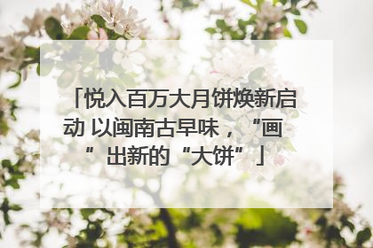 悦入百万大月饼焕新启动 以闽南古早味，“画”出新的“大饼”