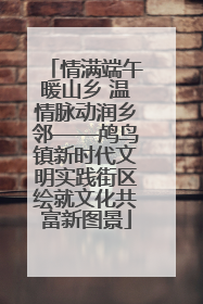 情满端午暖山乡 温情脉动润乡邻——鸬鸟镇新时代文明实践街区绘就文化共富新图景