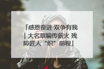 感恩奋进 双争有我｜大名草编传薪火 残障匠人“织”前程