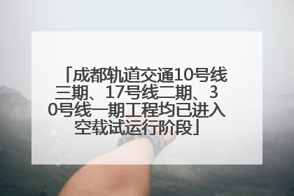 成都轨道交通10号线三期、17号线二期、30号线一期工程均已进入空载试运行阶段