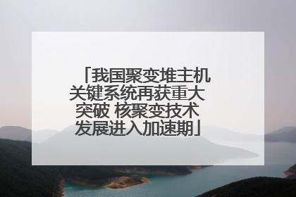 我国聚变堆主机关键系统再获重大突破 核聚变技术发展进入加速期