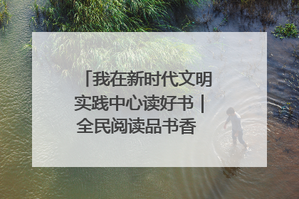 我在新时代文明实践中心读好书｜全民阅读品书香 文明新风润心田