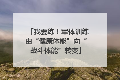 我要练！军体训练由“健康体能”向“战斗体能”转变