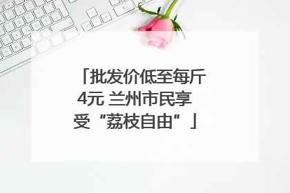 批发价低至每斤4元 兰州市民享受“荔枝自由”