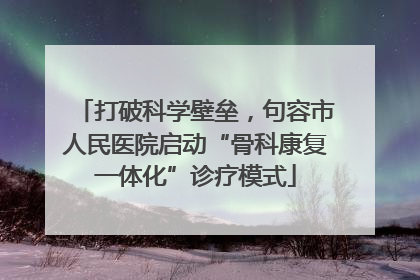 打破科学壁垒，句容市人民医院启动“骨科康复一体化”诊疗模式