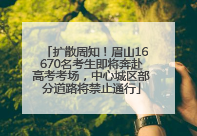 扩散周知！眉山16670名考生即将奔赴高考考场，中心城区部分道路将禁止通行