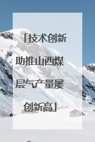 技术创新助推山西煤层气产量屡创新高