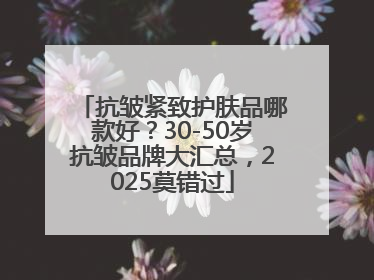 抗皱紧致护肤品哪款好？30-50岁抗皱品牌大汇总，2025莫错过