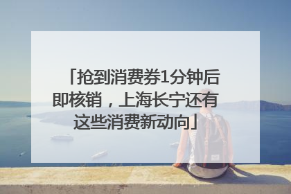 抢到消费券1分钟后即核销，上海长宁还有这些消费新动向