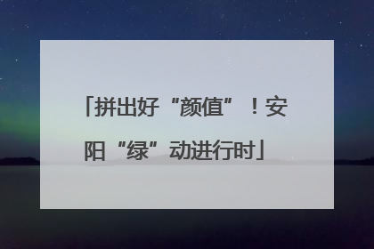 拼出好“颜值”！安阳“绿”动进行时