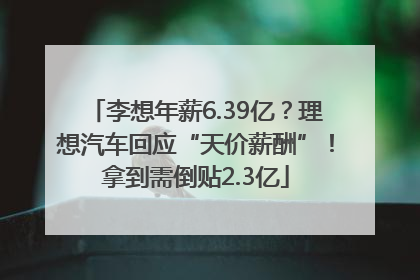 李想年薪6.39亿？理想汽车回应“天价薪酬”！拿到需倒贴2.3亿