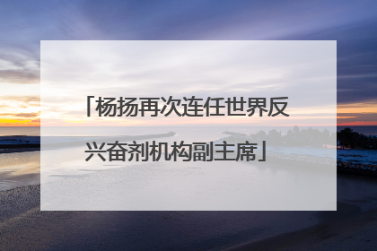 杨扬再次连任世界反兴奋剂机构副主席