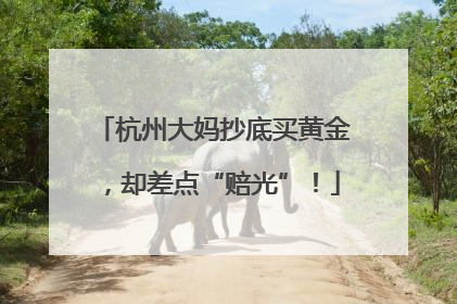 杭州大妈抄底买黄金，却差点“赔光”！