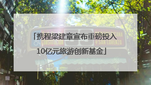 携程梁建章宣布重磅投入10亿元旅游创新基金