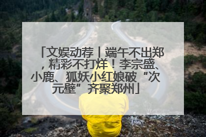文娱动荐丨端午不出郑，精彩不打烊！李宗盛、小鹿、狐妖小红娘破“次元壁”齐聚郑州