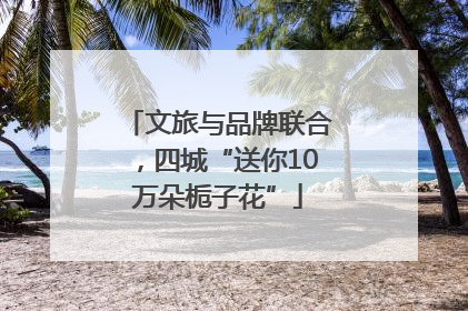 文旅与品牌联合，四城“送你10万朵栀子花”