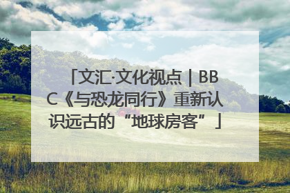 文汇·文化视点｜BBC《与恐龙同行》重新认识远古的“地球房客”