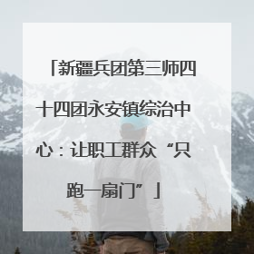 新疆兵团第三师四十四团永安镇综治中心：让职工群众“只跑一扇门”