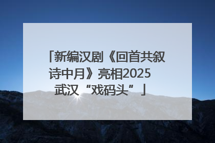 新编汉剧《回首共叙诗中月》亮相2025武汉“戏码头”