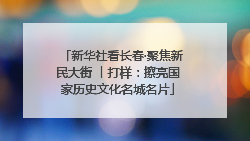新华社看长春·聚焦新民大街 丨打样：擦亮国家历史文化名城名片
