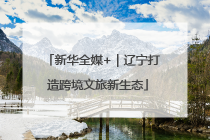 新华全媒+｜辽宁打造跨境文旅新生态