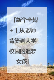 新华全媒+丨从老师背篓到大学校园的追梦女孩