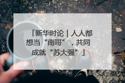 新华时论｜人人都想当“南哥”，共同成就“苏大强”
