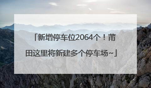 新增停车位2064个！莆田这里将新建多个停车场~