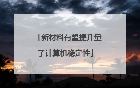 新材料有望提升量子计算机稳定性
