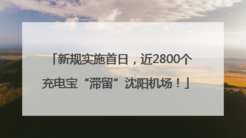 新规实施首日，近2800个充电宝“滞留”沈阳机场！