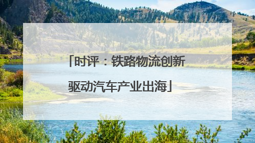 时评：铁路物流创新驱动汽车产业出海