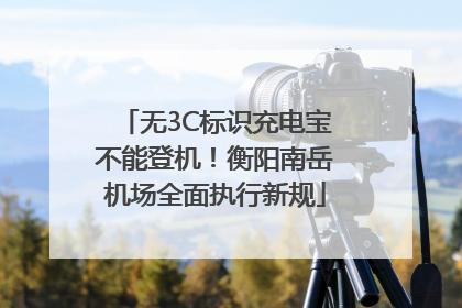 无3C标识充电宝不能登机！衡阳南岳机场全面执行新规